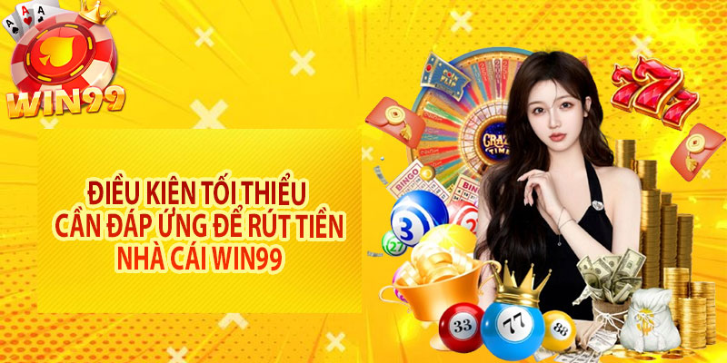 Điều kiện tối thiểu cần đáp ứng để rút tiền nhà cái Win99