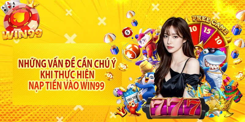 Những vấn đề cần chú ý khi thực hiện nạp tiền vào Win99